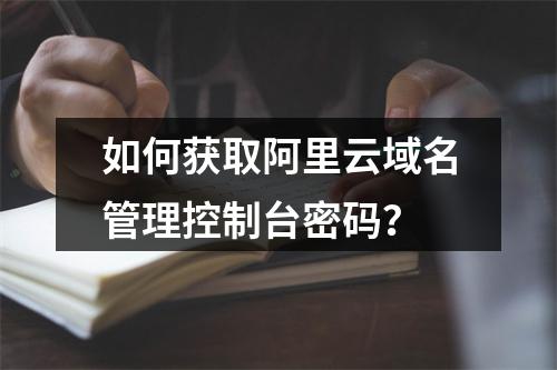 如何获取阿里云域名管理控制台密码？