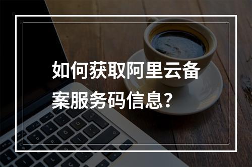 如何获取阿里云备案服务码信息？