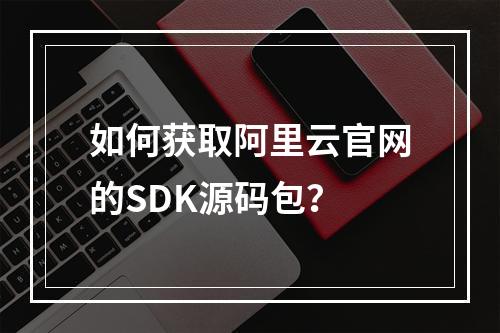 如何获取阿里云官网的SDK源码包？
