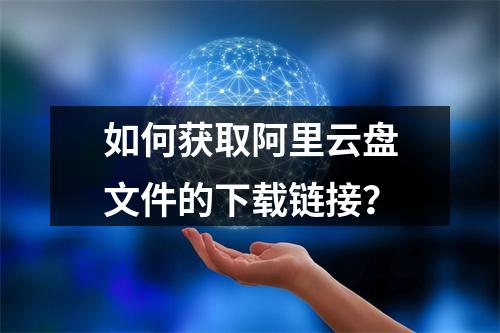 如何获取阿里云盘文件的下载链接？