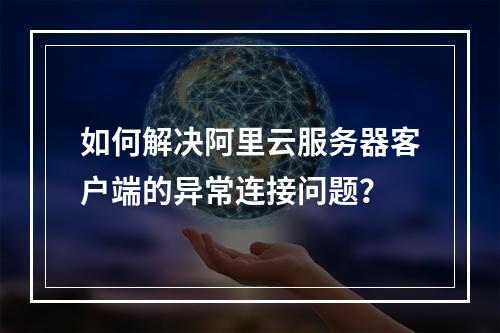 如何解决阿里云服务器客户端的异常连接问题？