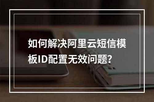 如何解决阿里云短信模板ID配置无效问题？