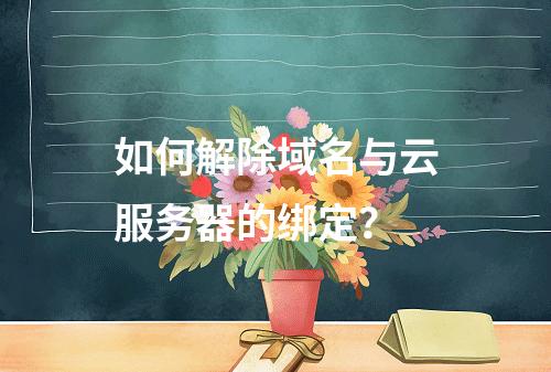 如何解除域名与云服务器的绑定？