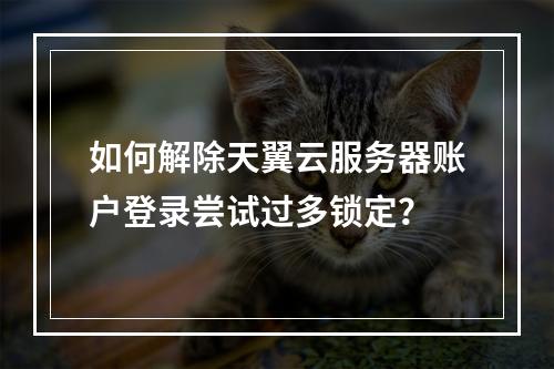 如何解除天翼云服务器账户登录尝试过多锁定？