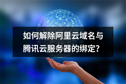 如何解除阿里云域名与腾讯云服务器的绑定？