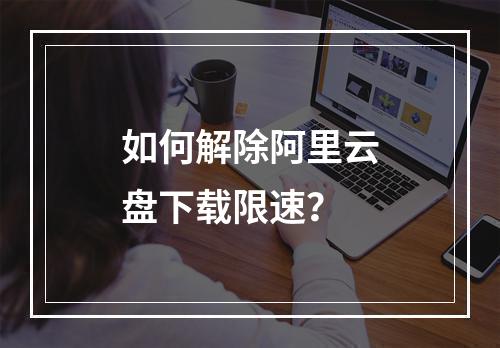 如何解除阿里云盘下载限速？