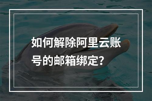 如何解除阿里云账号的邮箱绑定？