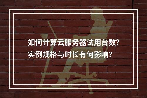 如何计算云服务器试用台数？实例规格与时长有何影响？