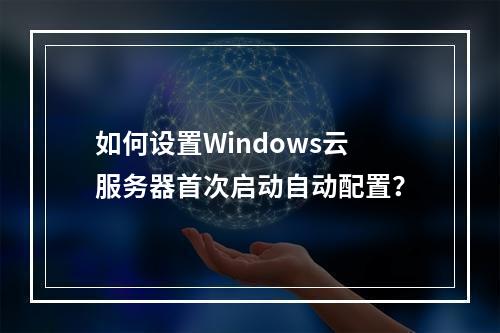 如何设置Windows云服务器首次启动自动配置？