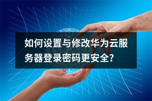 如何设置与修改华为云服务器登录密码更安全？