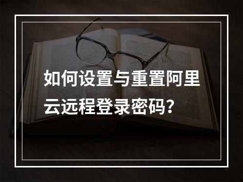 如何设置与重置阿里云远程登录密码？