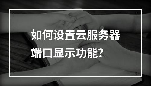 如何设置云服务器端口显示功能？
