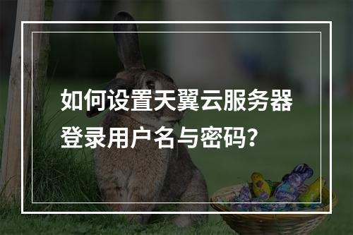 如何设置天翼云服务器登录用户名与密码？