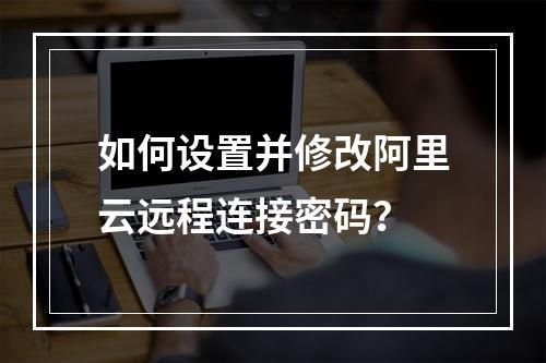 如何设置并修改阿里云远程连接密码？