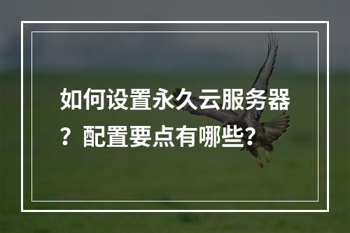 如何设置永久云服务器？配置要点有哪些？