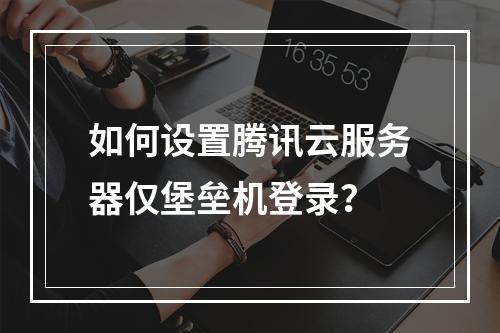 如何设置腾讯云服务器仅堡垒机登录？