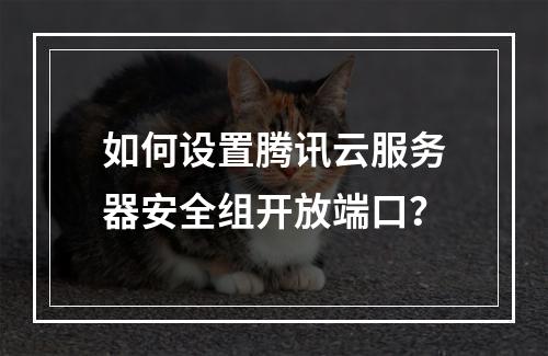 如何设置腾讯云服务器安全组开放端口？