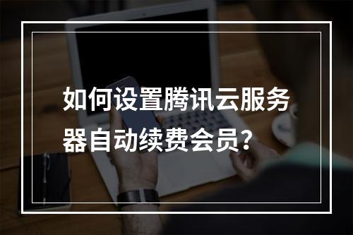 如何设置腾讯云服务器自动续费会员？