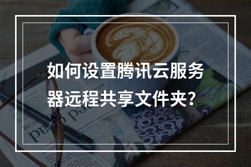 如何设置腾讯云服务器远程共享文件夹？