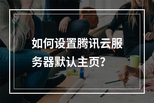 如何设置腾讯云服务器默认主页？
