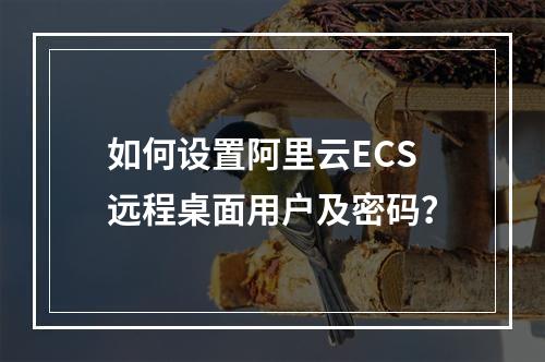 如何设置阿里云ECS远程桌面用户及密码？