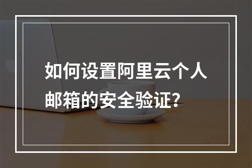 如何设置阿里云个人邮箱的安全验证？