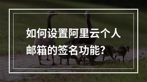 如何设置阿里云个人邮箱的签名功能？