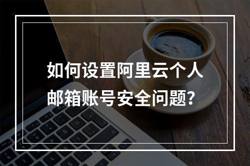 如何设置阿里云个人邮箱账号安全问题？
