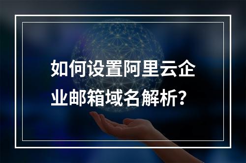 如何设置阿里云企业邮箱域名解析？