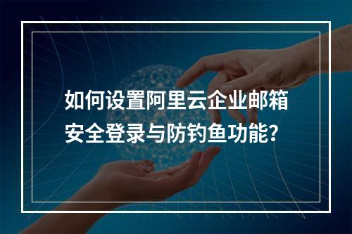 如何设置阿里云企业邮箱安全登录与防钓鱼功能？