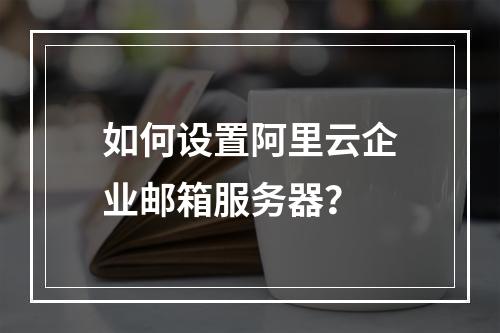 如何设置阿里云企业邮箱服务器？