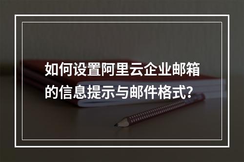 如何设置阿里云企业邮箱的信息提示与邮件格式？