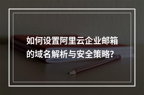 如何设置阿里云企业邮箱的域名解析与安全策略？