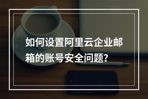 如何设置阿里云企业邮箱的账号安全问题？