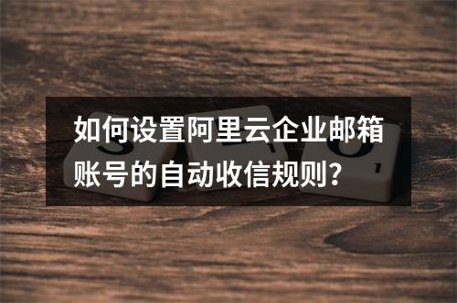 如何设置阿里云企业邮箱账号的自动收信规则？