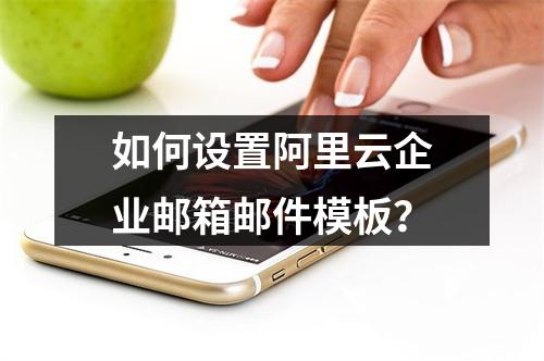 如何设置阿里云企业邮箱邮件模板？