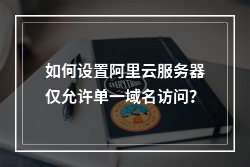 如何设置阿里云服务器仅允许单一域名访问？