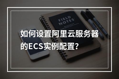 如何设置阿里云服务器的ECS实例配置？