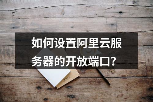 如何设置阿里云服务器的开放端口？