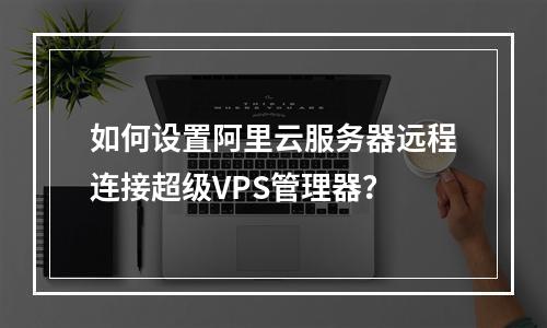 如何设置阿里云服务器远程连接超级VPS管理器？