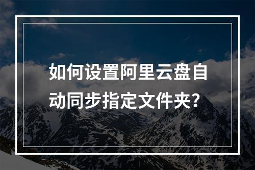如何设置阿里云盘自动同步指定文件夹？