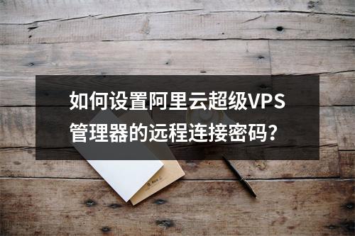 如何设置阿里云超级VPS管理器的远程连接密码？