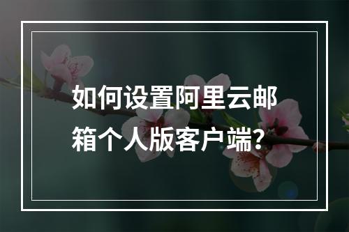 如何设置阿里云邮箱个人版客户端？