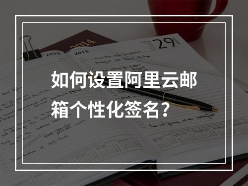 如何设置阿里云邮箱个性化签名？