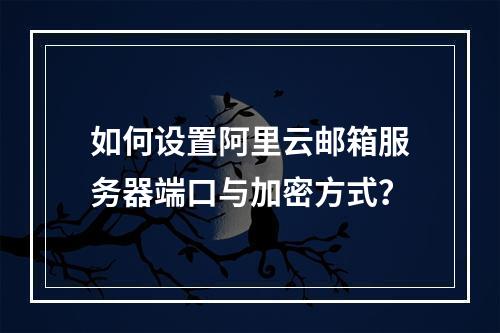 如何设置阿里云邮箱服务器端口与加密方式？