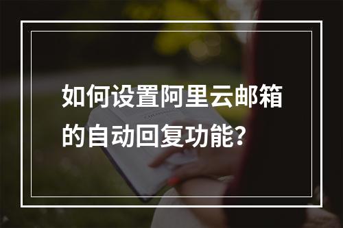 如何设置阿里云邮箱的自动回复功能？