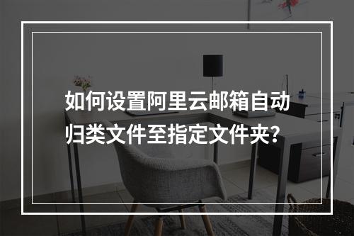 如何设置阿里云邮箱自动归类文件至指定文件夹？
