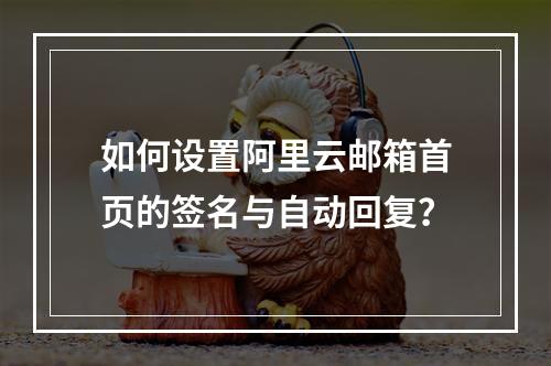 如何设置阿里云邮箱首页的签名与自动回复？