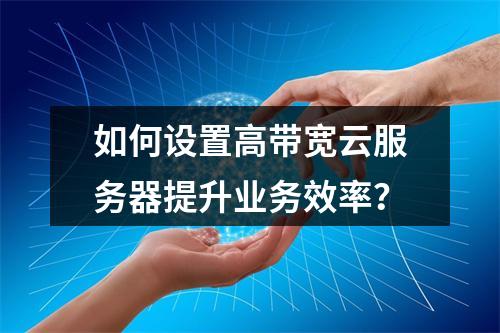 如何设置高带宽云服务器提升业务效率？