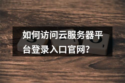 如何访问云服务器平台登录入口官网？